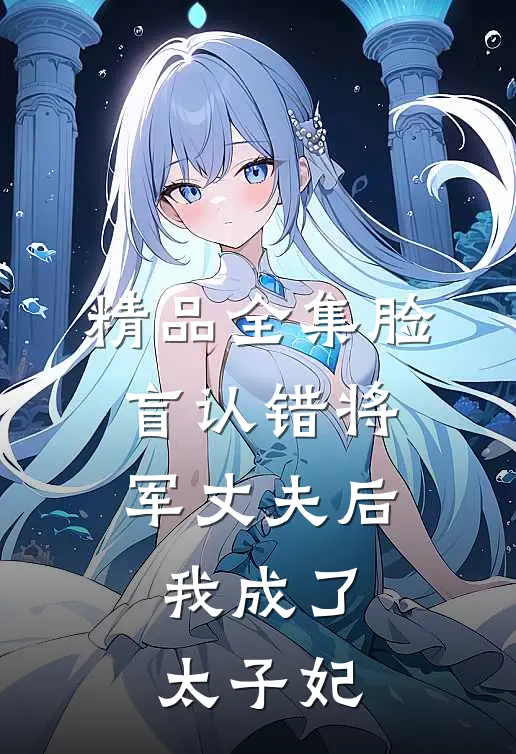 精品全集脸盲认错将军丈夫后，我成了太子妃