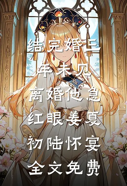 结完婚三年未见，离婚他急红眼姜夏初陆怀宴全文免费