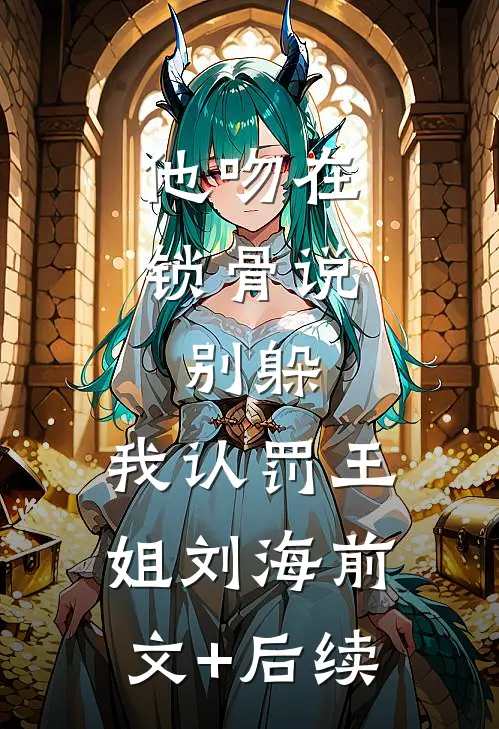 他吻在锁骨说：别躲，我认罚王姐刘海前文+后续