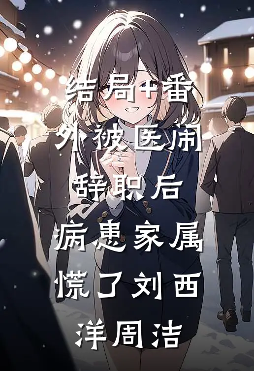结局+番外被医闹辞职后，病患家属慌了刘西洋周洁