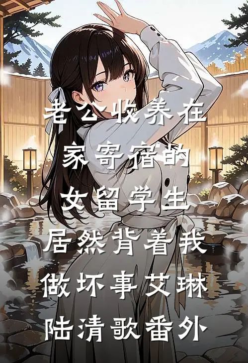 老公收养在家寄宿的女留学生，居然背着我做坏事艾琳陆清歌番外