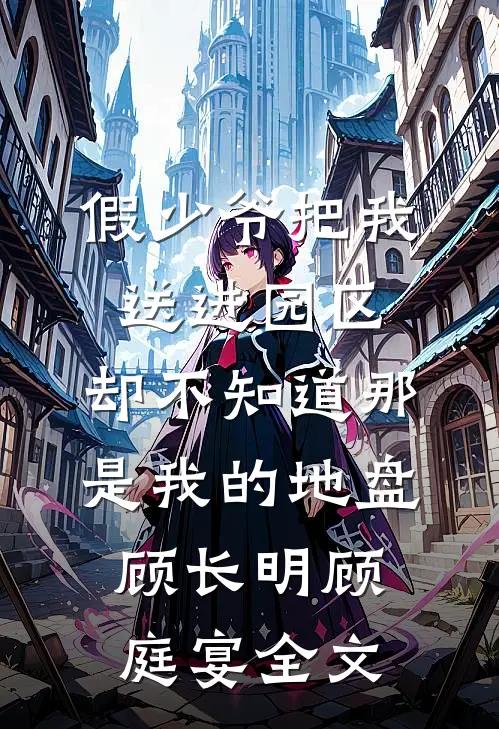 假少爷把我送进园区，却不知道那是我的地盘顾长明顾庭宴全文