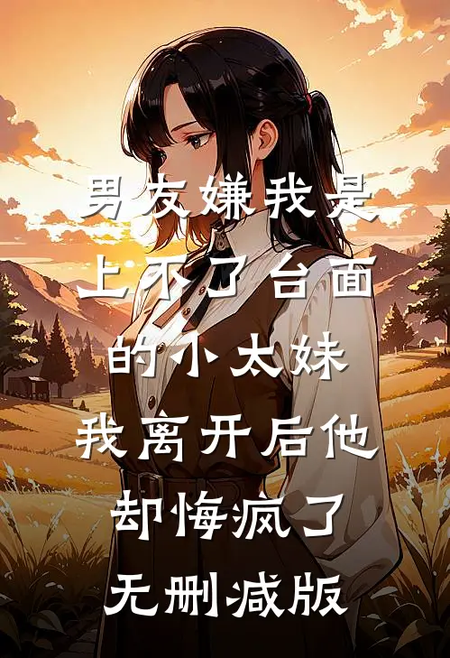 男友嫌我是上不了台面的小太妹，我离开后他却悔疯了无删减版