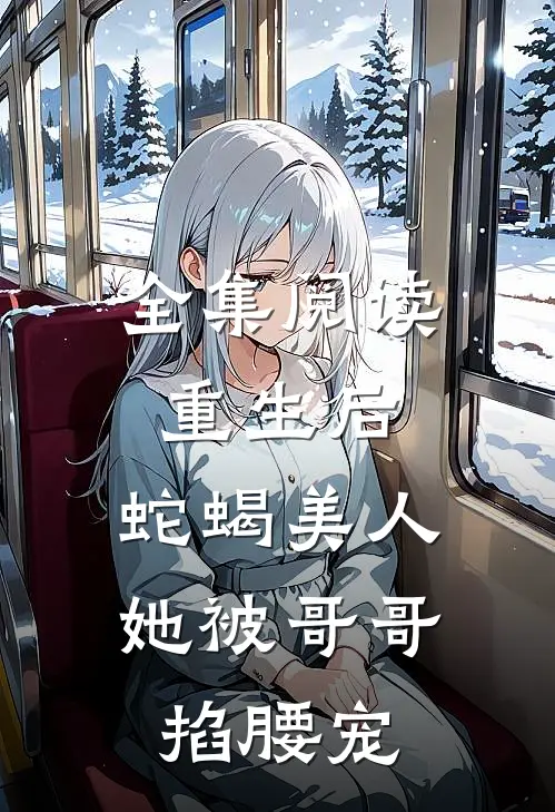 全集阅读重生后，蛇蝎美人她被哥哥掐腰宠