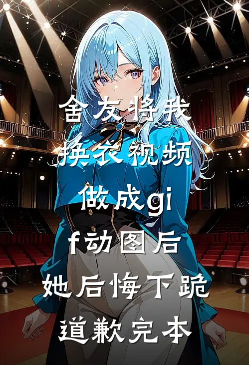 舍友将我换衣视频做成gif动图后，她后悔下跪道歉完本