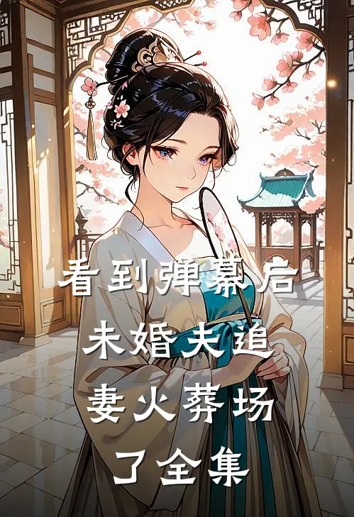 看到弹幕后，未婚夫追妻火葬场了全集