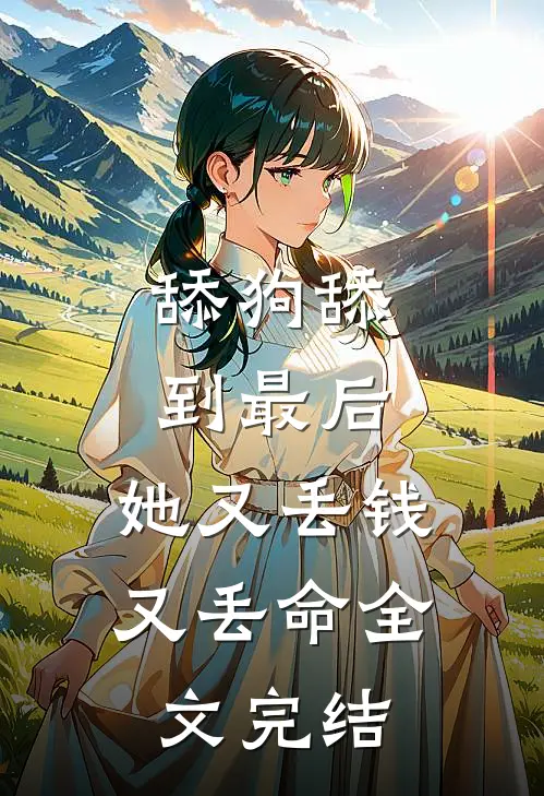 舔狗舔到最后，她又丢钱又丢命全文完结