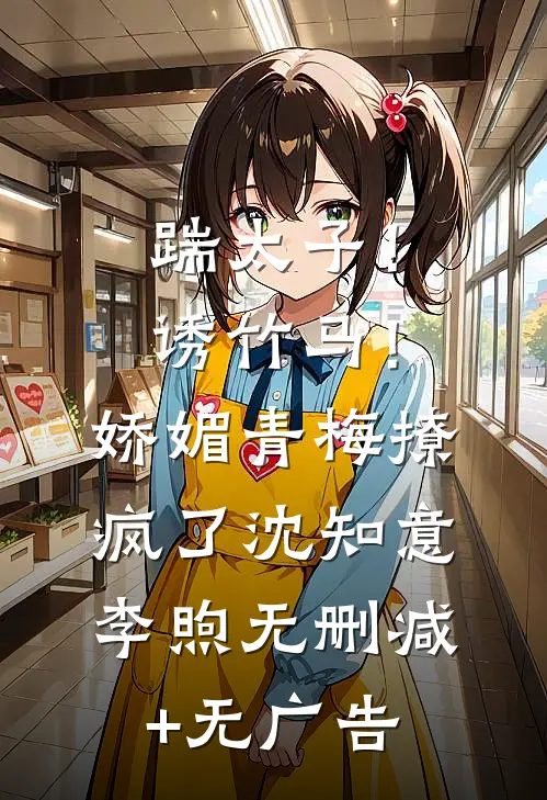 踹太子！诱竹马！娇媚青梅撩疯了沈知意李煦无删减+无广告
