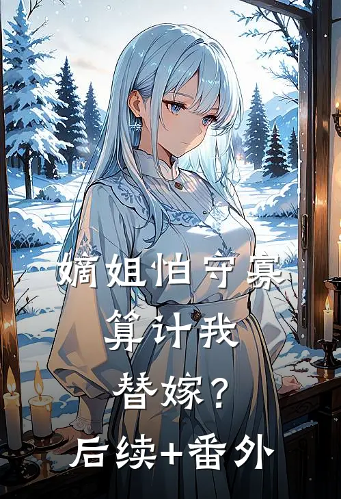 嫡姐怕守寡，算计我替嫁？后续+番外