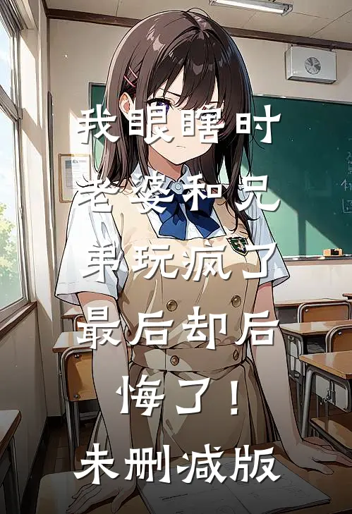 我眼瞎时老婆和兄弟玩疯了，最后却后悔了！未删减版