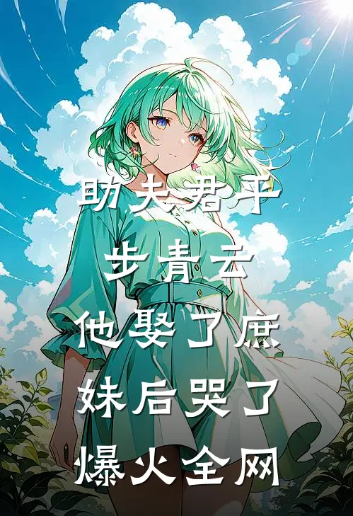 助夫君平步青云，他娶了庶妹后哭了爆火全网