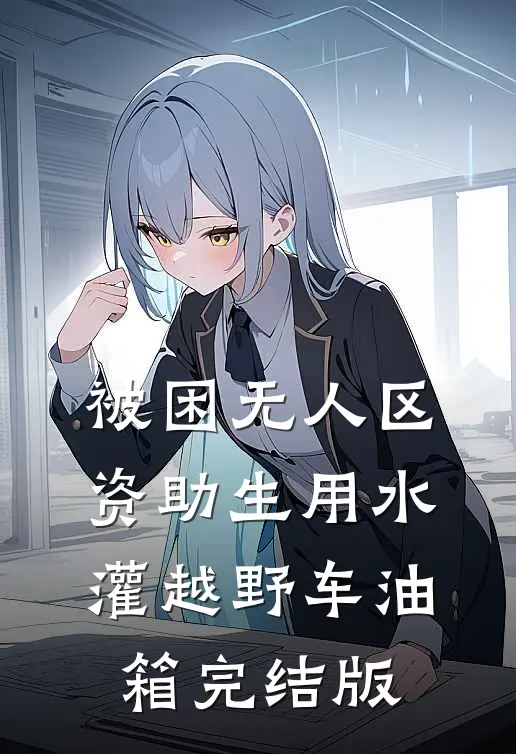 被困无人区，资助生用水灌越野车油箱完结版