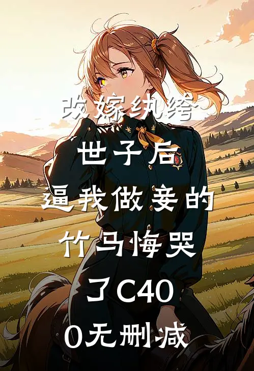 改嫁纨绔世子后，逼我做妾的竹马悔哭了C400无删减
