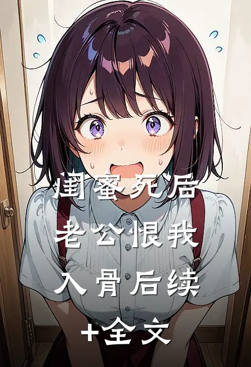 闺蜜死后，老公恨我入骨后续+全文