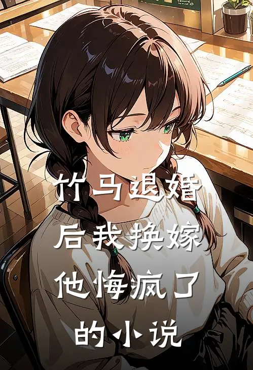 竹马退婚后我换嫁,他悔疯了的叫