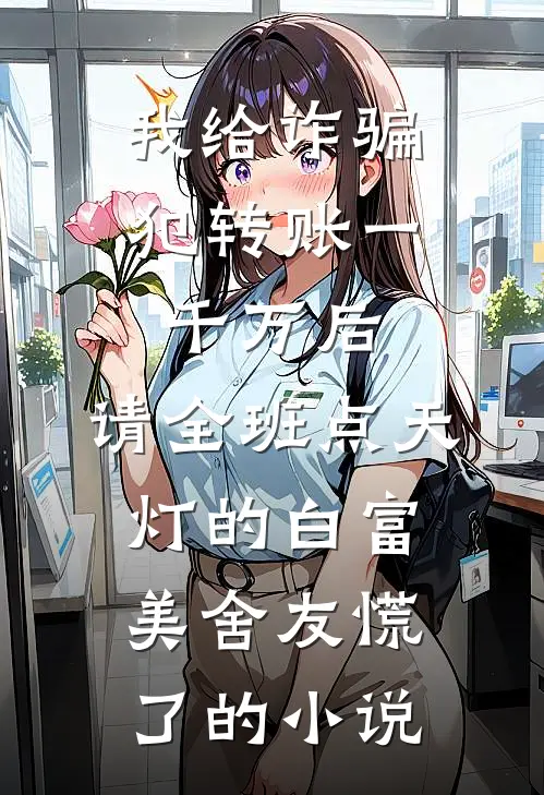 我给诈骗犯转账一千万后，请全班点天灯的白富美舍友慌了的小说