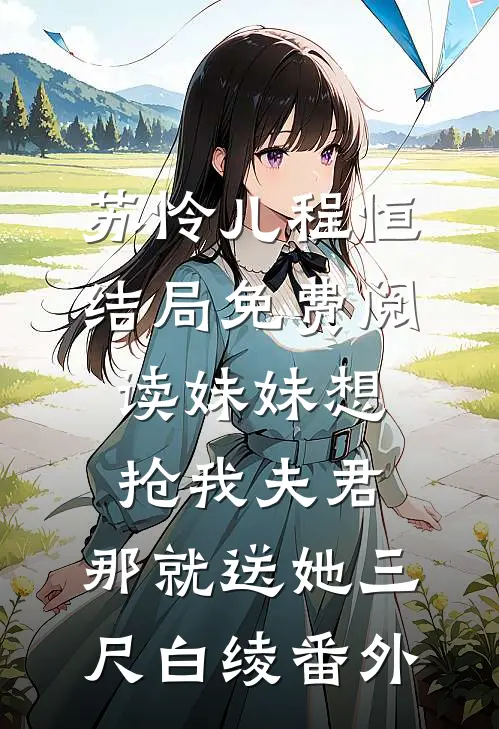 苏怜儿程恒结局免费阅读妹妹想抢我夫君，那就送她三尺白绫番外