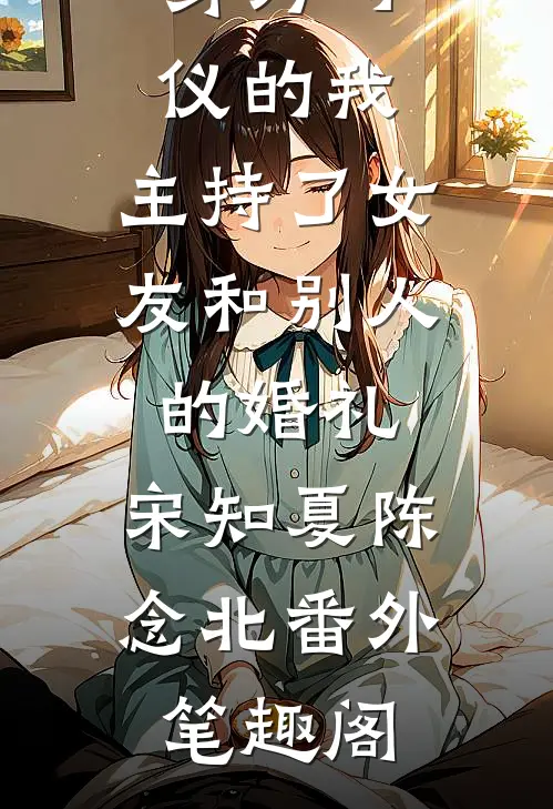 身为司仪的我，主持了女友和别人的婚礼：宋知夏陈念北番外笔趣阁