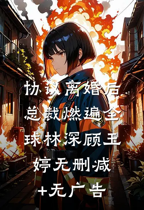 协议离婚后，总裁燃遍全球林深顾玉婷无删减+无广告