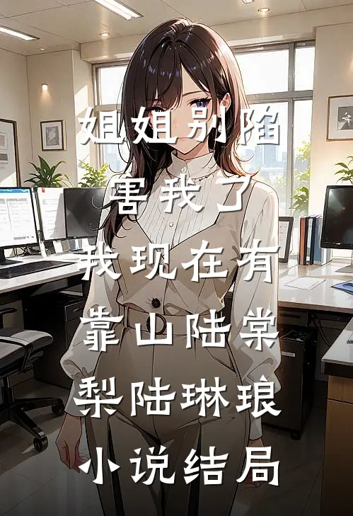 姐姐别陷害我了，我现在有靠山陆棠梨陆琳琅小说结局