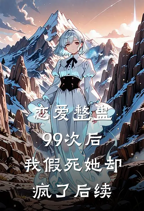 恋爱整蛊99次后，我假死她却疯了后续