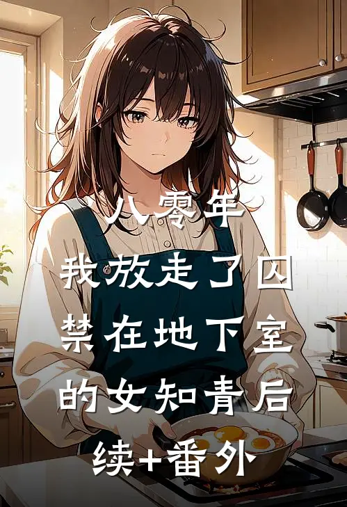 八零年，我放走了囚禁在地下室的女知青后续+番外
