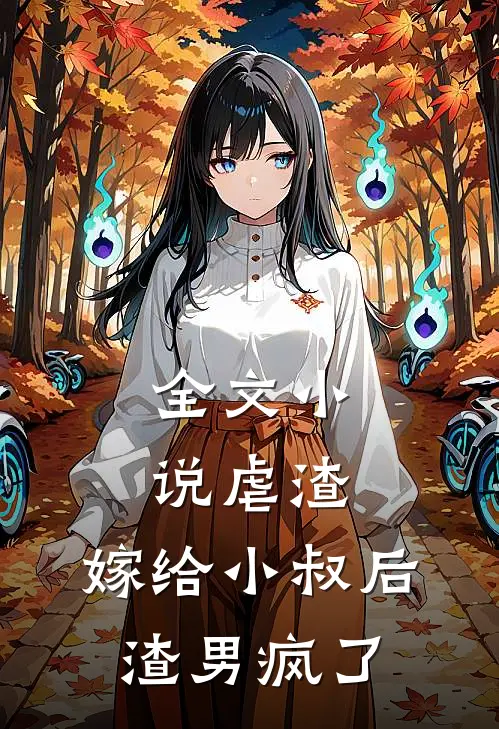 全文小说虐渣：嫁给小叔后，渣男疯了
