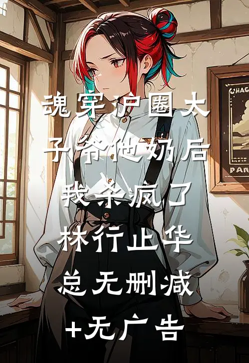 魂穿沪圈太子爷他奶后，我杀疯了林行止华总无删减+无广告