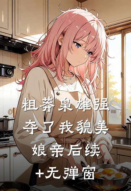 粗莽枭雄强夺了我貌美娘亲后续+无弹窗