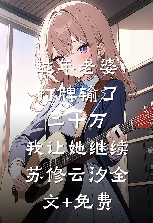 过年老婆打牌输了二十万，我让她继续苏修云汐全文+免费