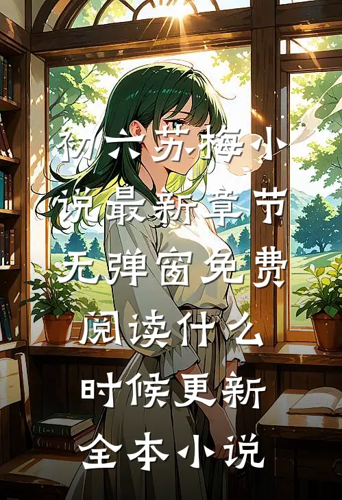 初六苏梅小说最新章节无弹窗免费阅读什么时候更新全本小说