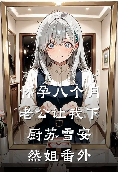 怀孕八个月，老公让我下厨苏雪安然姐番外