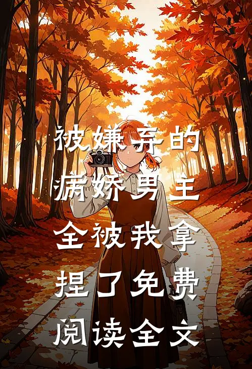 被嫌弃的病娇男主，全被我拿捏了免费阅读全文