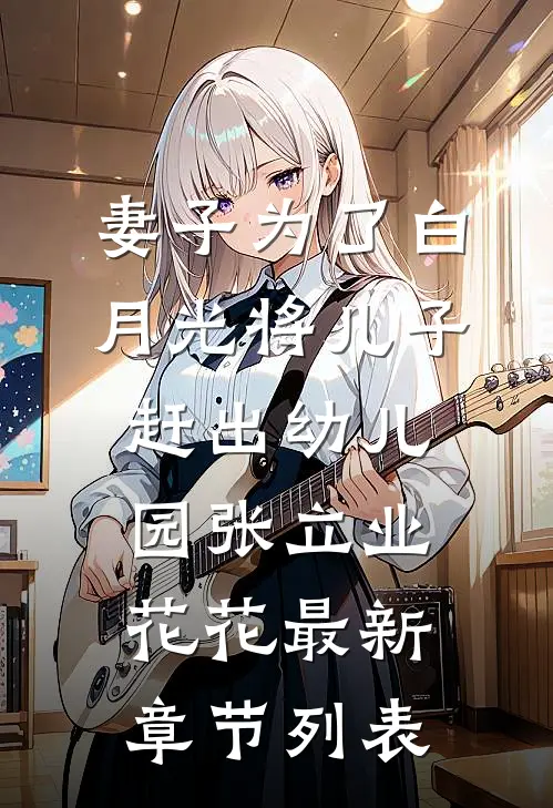 妻子为了白月光将儿子赶出幼儿园张立业花花最新章节列表