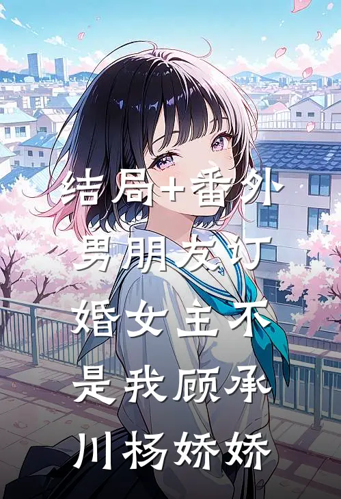 结局+番外男朋友订婚女主不是我顾承川杨娇娇
