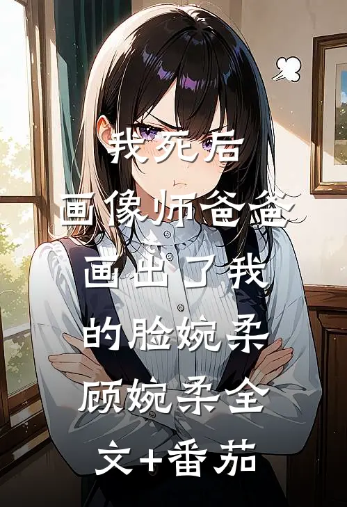 我死后，画像师爸爸画出了我的脸婉柔顾婉柔全文+番茄