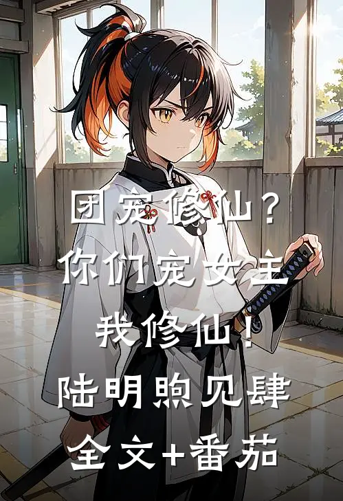 团宠修仙？你们宠女主，我修仙！陆明煦见肆全文+番茄