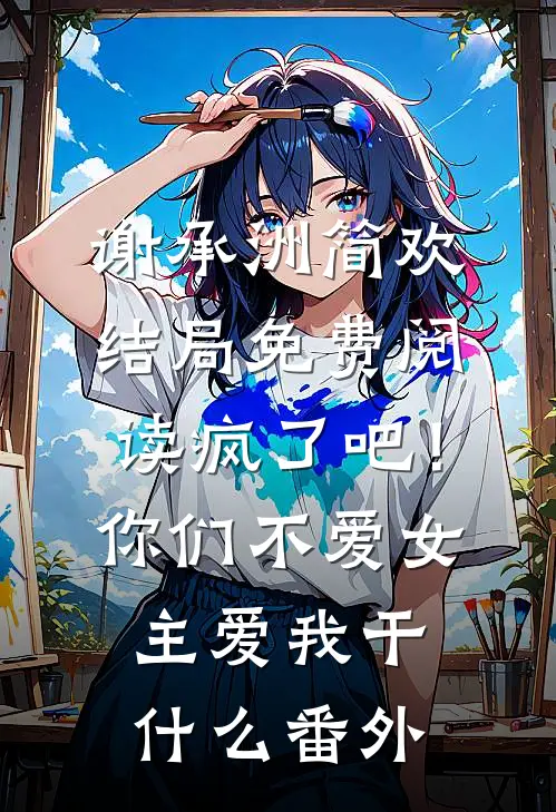 谢承洲简欢结局免费阅读疯了吧！你们不爱女主，爱我干什么番外