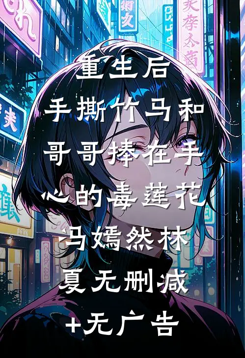 重生后，手撕竹马和哥哥捧在手心的毒莲花冯嫣然林夏无删减+无广告
