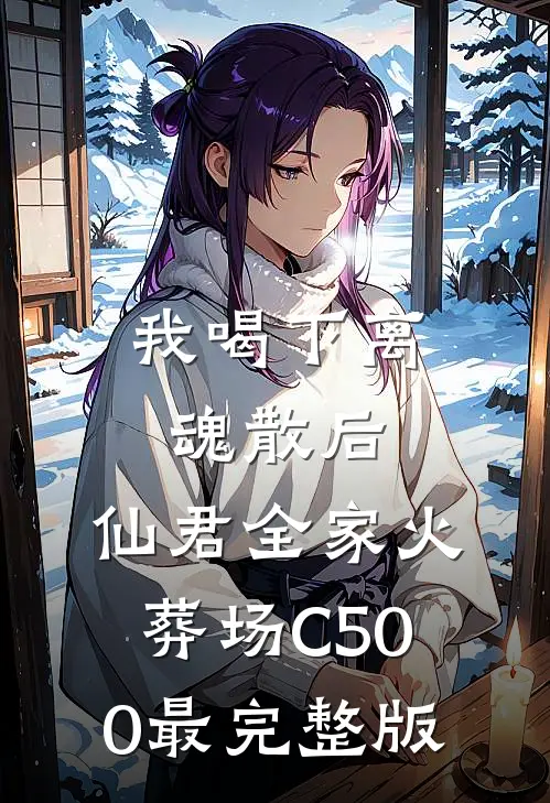 我喝下离魂散后，仙君全家火葬场C500最完整版