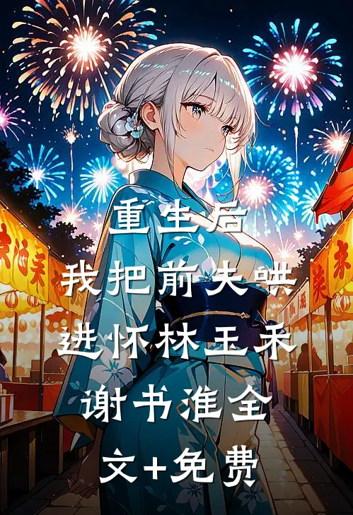 重生后，我把前夫哄进怀林玉禾谢书淮全文+免费