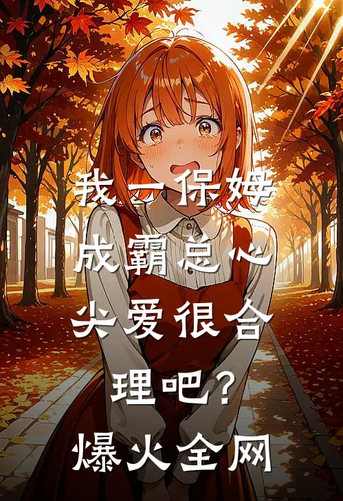 我一保姆，成霸总心尖爱很合理吧？爆火全网