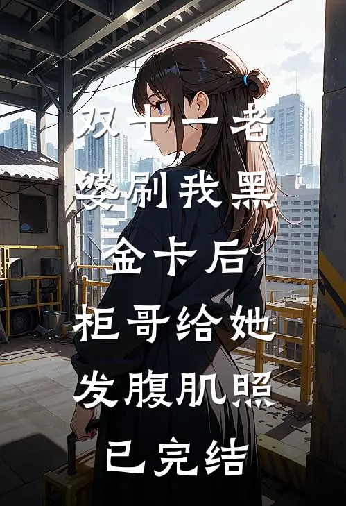 双十一老婆刷我黑金卡后，柜哥给她发腹肌照已完结