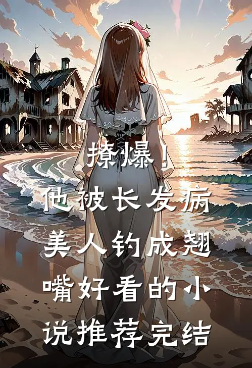 撩爆！他被长发病美人钓成翘嘴好看的小说推荐完结