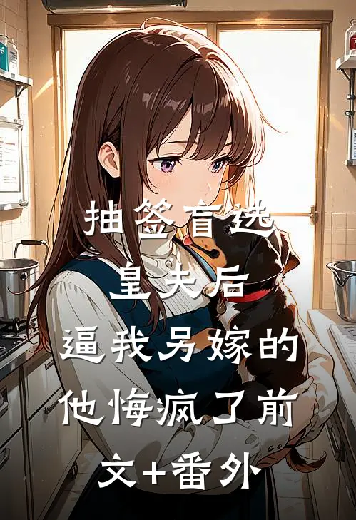 抽签盲选皇夫后，逼我另嫁的他悔疯了前文+番外