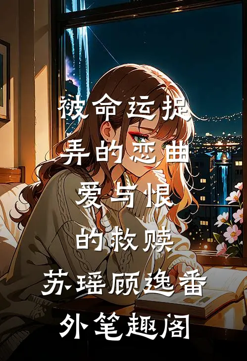 被命运捉弄的恋曲：爱与恨的救赎：苏瑶顾逸番外笔趣阁