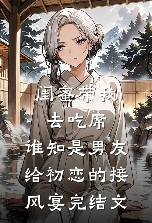 闺蜜带我去吃席，谁知是男友给初恋的接风宴完结文