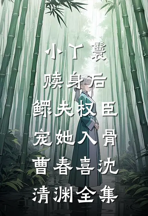 小丫鬟赎身后，鳏夫权臣宠她入骨曹春喜沈清渊全集