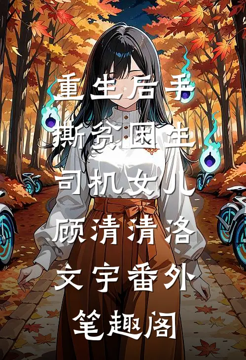 重生后手撕贫困生司机女儿：顾清清洛文宇番外笔趣阁