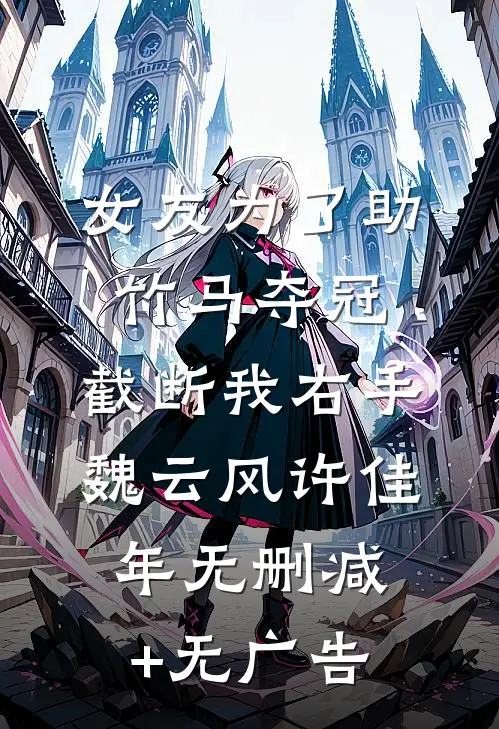 女友为了助竹马夺冠，截断我右手魏云风许佳年无删减+无广告